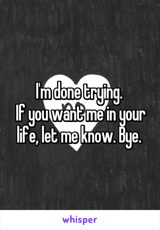 I'm done trying. 
If you want me in your life, let me know. Bye. 