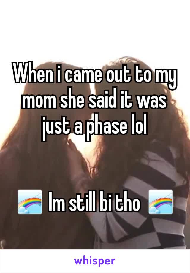 When i came out to my mom she said it was just a phase lol


🌈 Im still bi tho 🌈