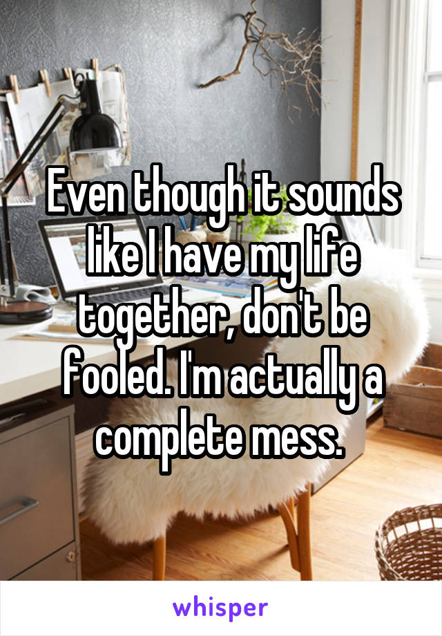 Even though it sounds like I have my life together, don't be fooled. I'm actually a complete mess. 