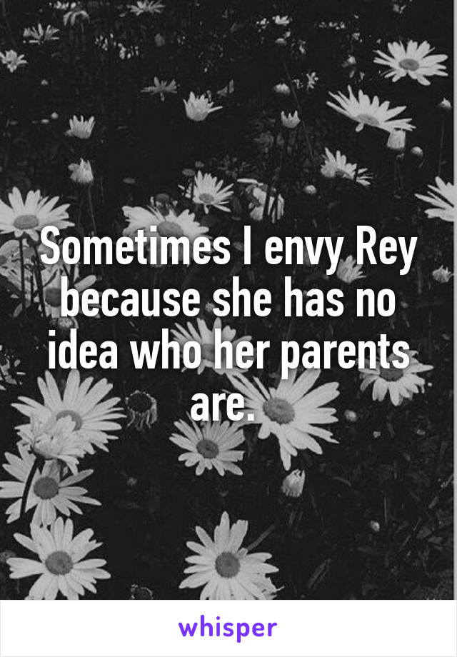 Sometimes I envy Rey because she has no idea who her parents are. 