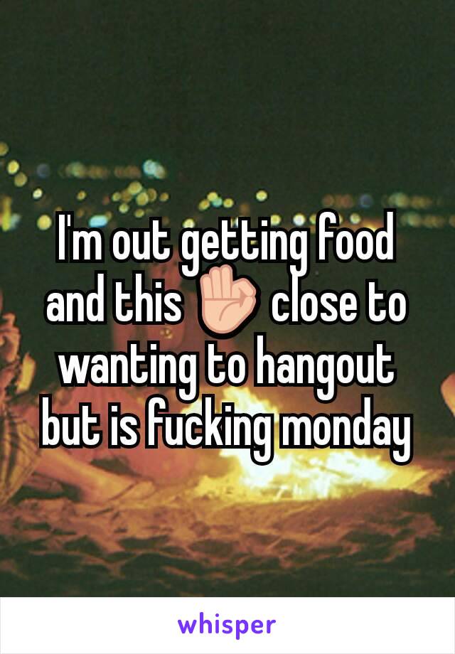 I'm out getting food and this 👌 close to wanting to hangout but is fucking monday