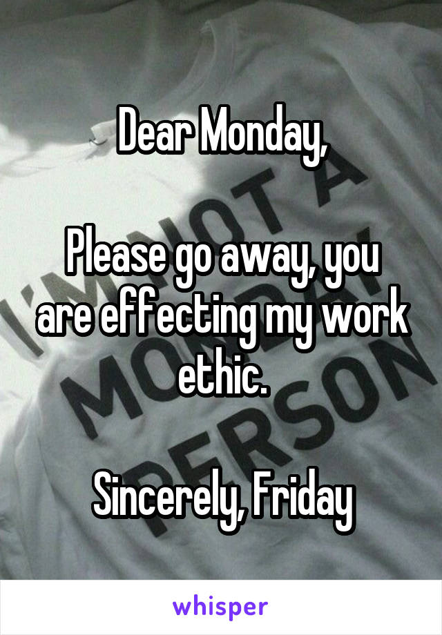 Dear Monday,

Please go away, you are effecting my work ethic.

Sincerely, Friday