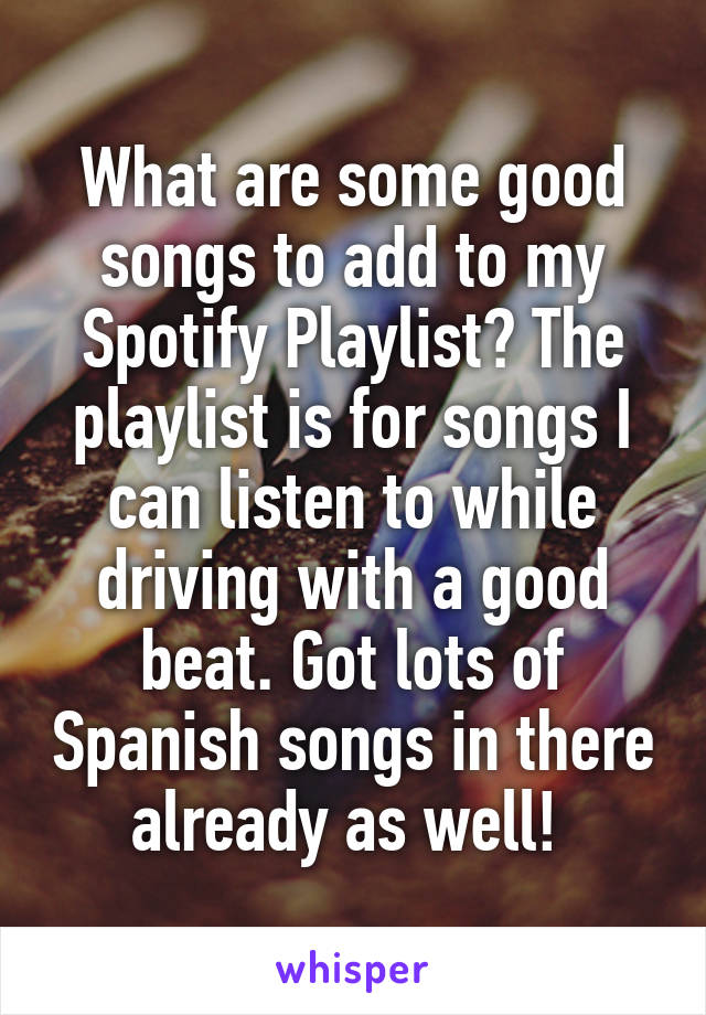 What are some good songs to add to my Spotify Playlist? The playlist is for songs I can listen to while driving with a good beat. Got lots of Spanish songs in there already as well! 