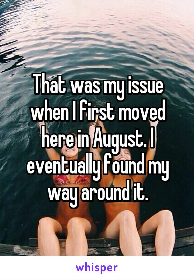 That was my issue when I first moved here in August. I eventually found my way around it.