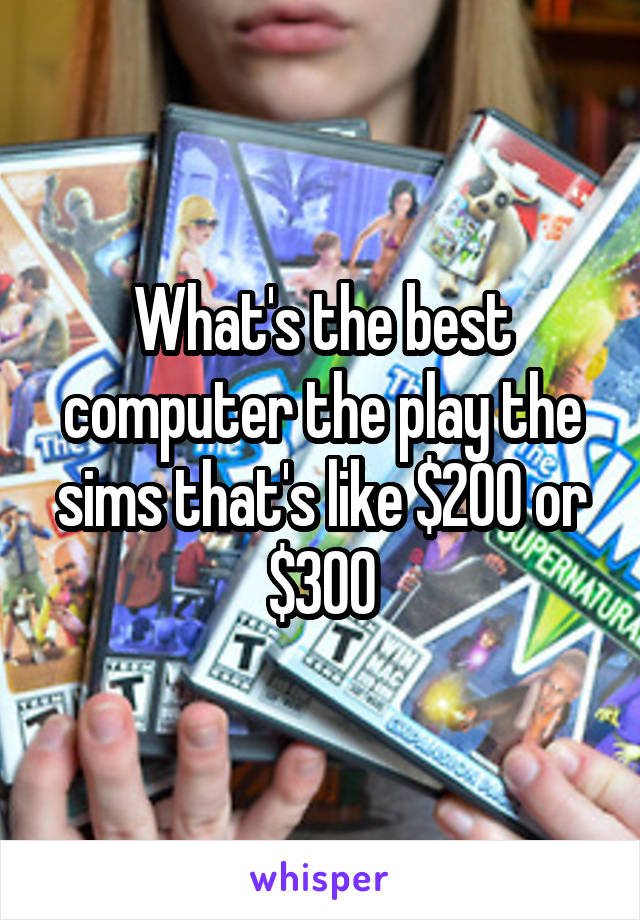 What's the best computer the play the sims that's like $200 or $300