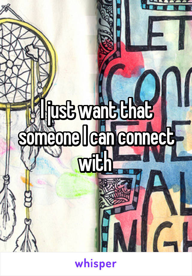 I just want that someone I can connect with 