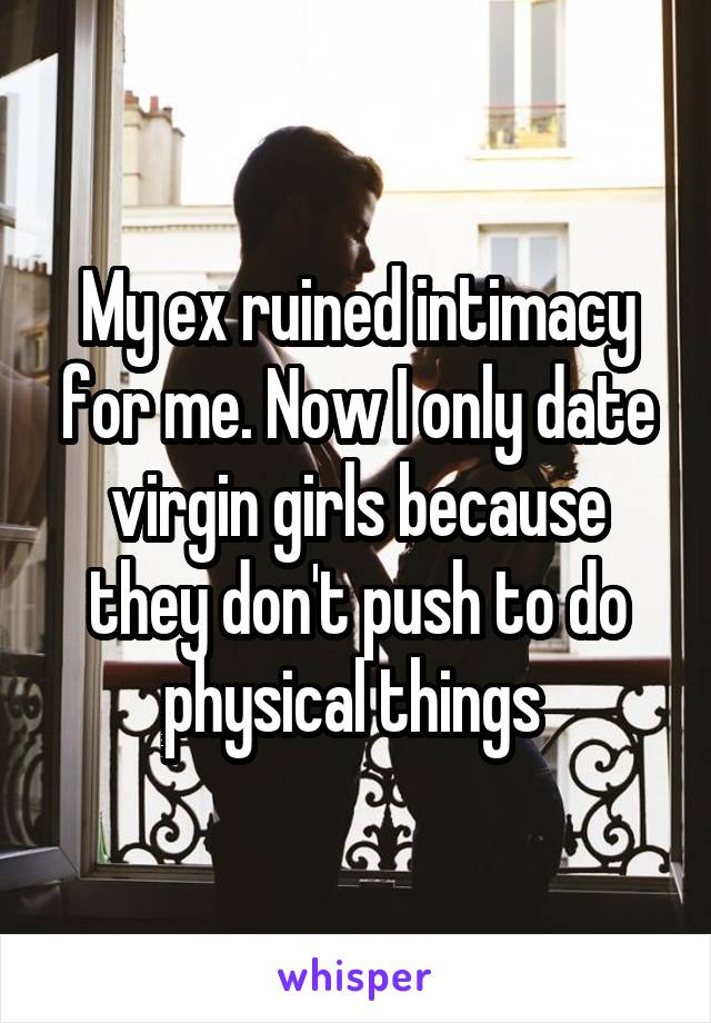 My ex ruined intimacy for me. Now I only date virgin girls because they don't push to do physical things 