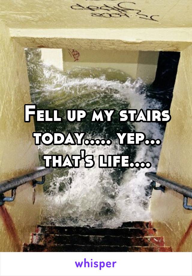 Fell up my stairs today..... yep... that's life....