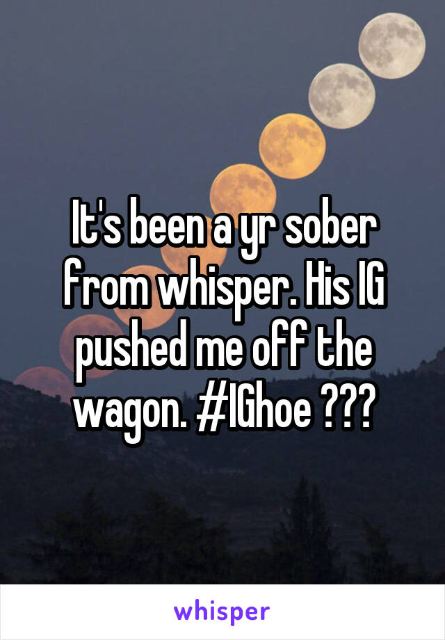 It's been a yr sober from whisper. His IG pushed me off the wagon. #IGhoe 😒😑👊