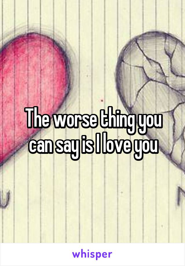 The worse thing you can say is I love you