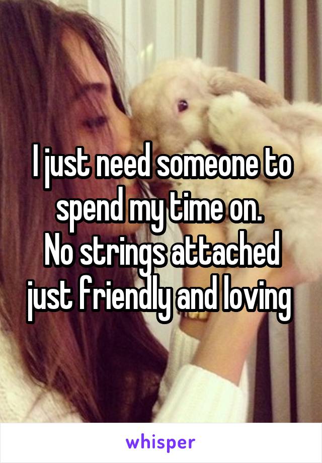 I just need someone to spend my time on. 
No strings attached just friendly and loving 