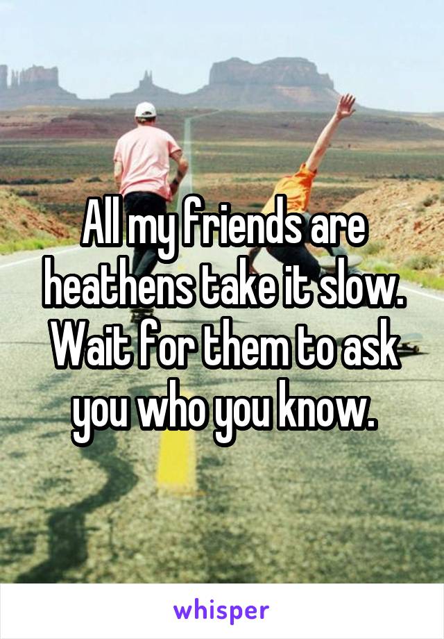 All my friends are heathens take it slow. Wait for them to ask you who you know.