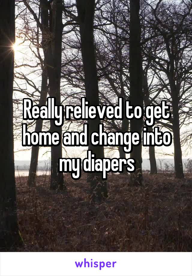 Really relieved to get home and change into my diapers