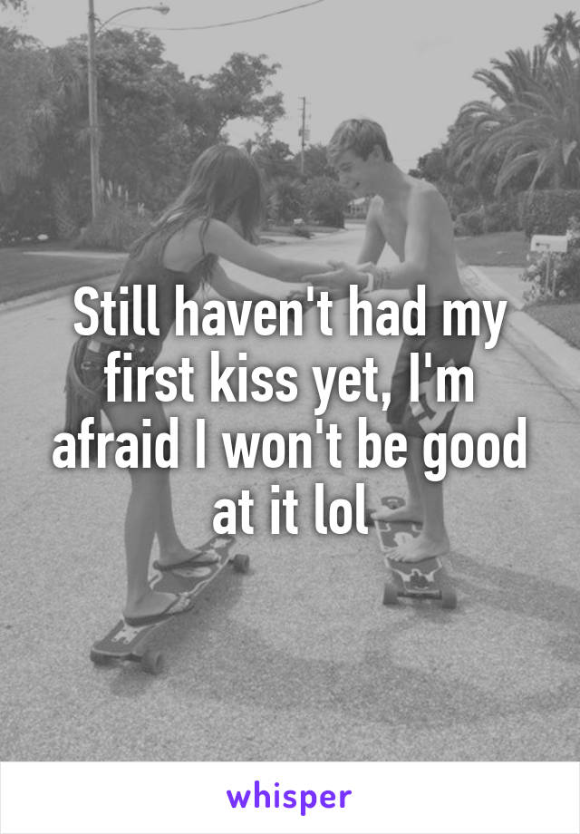 Still haven't had my first kiss yet, I'm afraid I won't be good at it lol