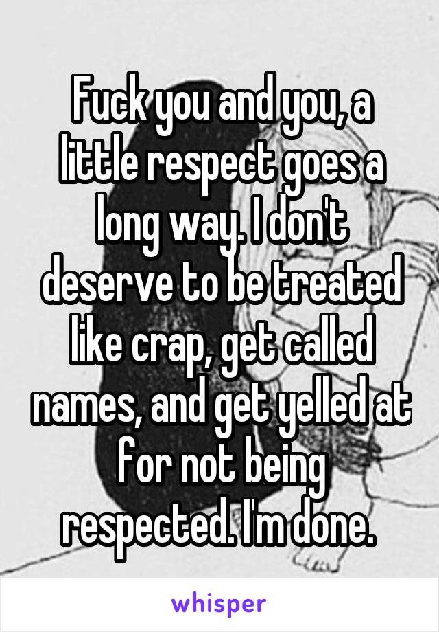 Fuck you and you, a little respect goes a long way. I don't deserve to be treated like crap, get called names, and get yelled at for not being respected. I'm done. 