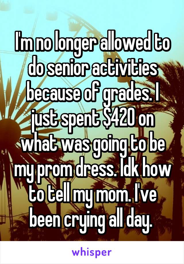 I'm no longer allowed to do senior activities because of grades. I just spent $420 on what was going to be my prom dress. Idk how to tell my mom. I've been crying all day. 