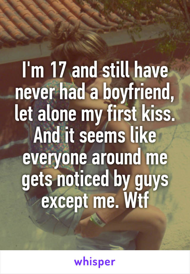 I'm 17 and still have never had a boyfriend, let alone my first kiss. And it seems like everyone around me gets noticed by guys except me. Wtf