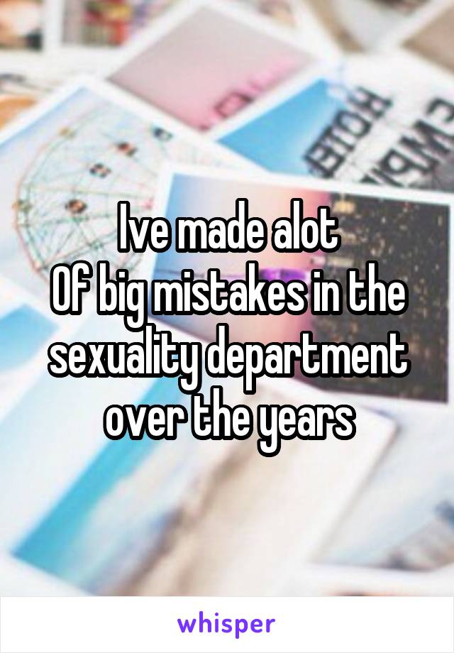 Ive made alot
Of big mistakes in the sexuality department over the years