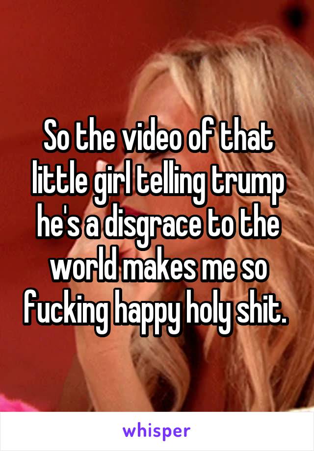 So the video of that little girl telling trump he's a disgrace to the world makes me so fucking happy holy shit. 