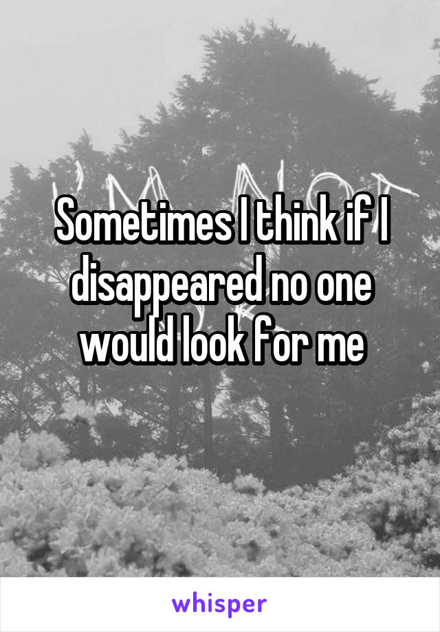 Sometimes I think if I disappeared no one would look for me
