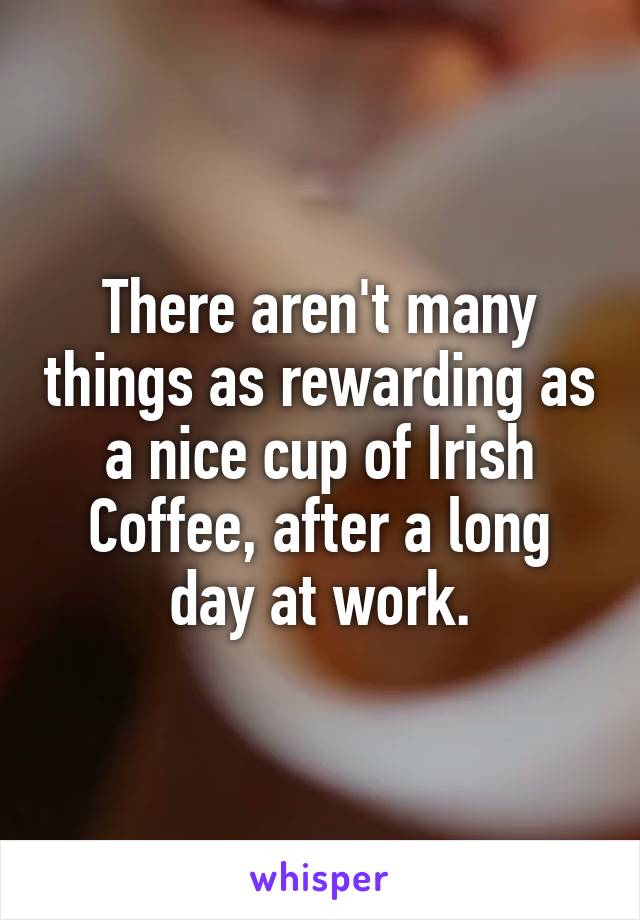 There aren't many things as rewarding as a nice cup of Irish Coffee, after a long day at work.