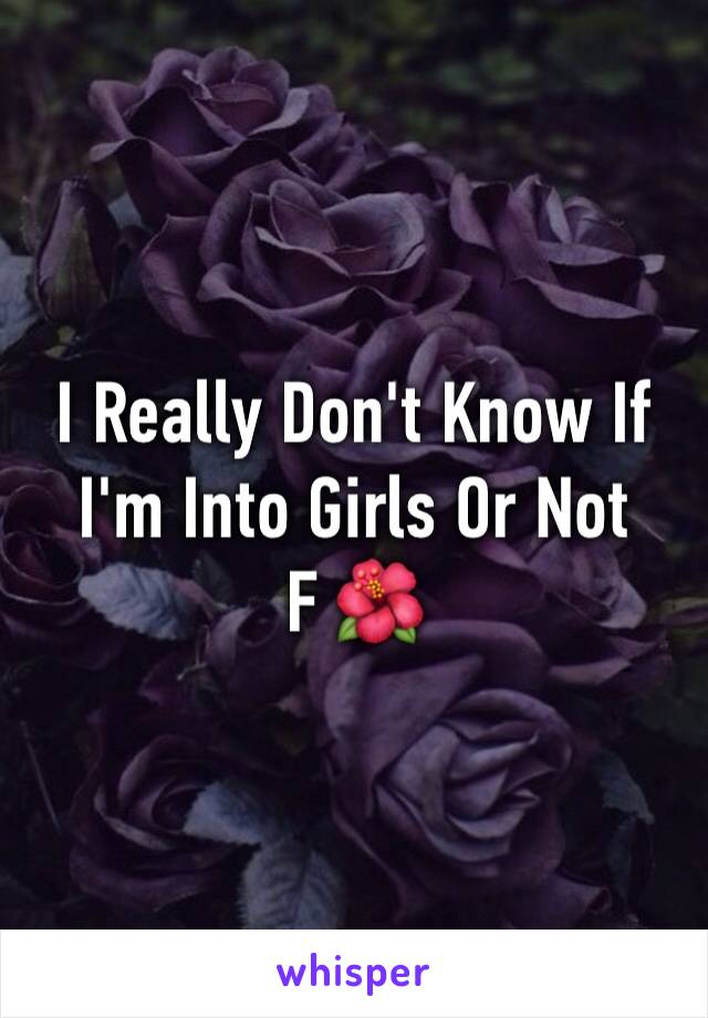 I Really Don't Know If I'm Into Girls Or Not
F 🌺