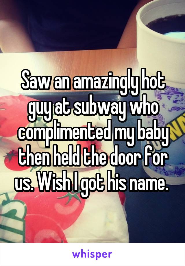 Saw an amazingly hot guy at subway who complimented my baby then held the door for us. Wish I got his name. 