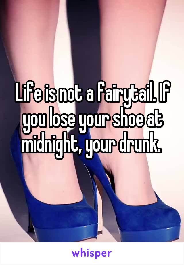 Life is not a fairytail. If you lose your shoe at midnight, your drunk. 
