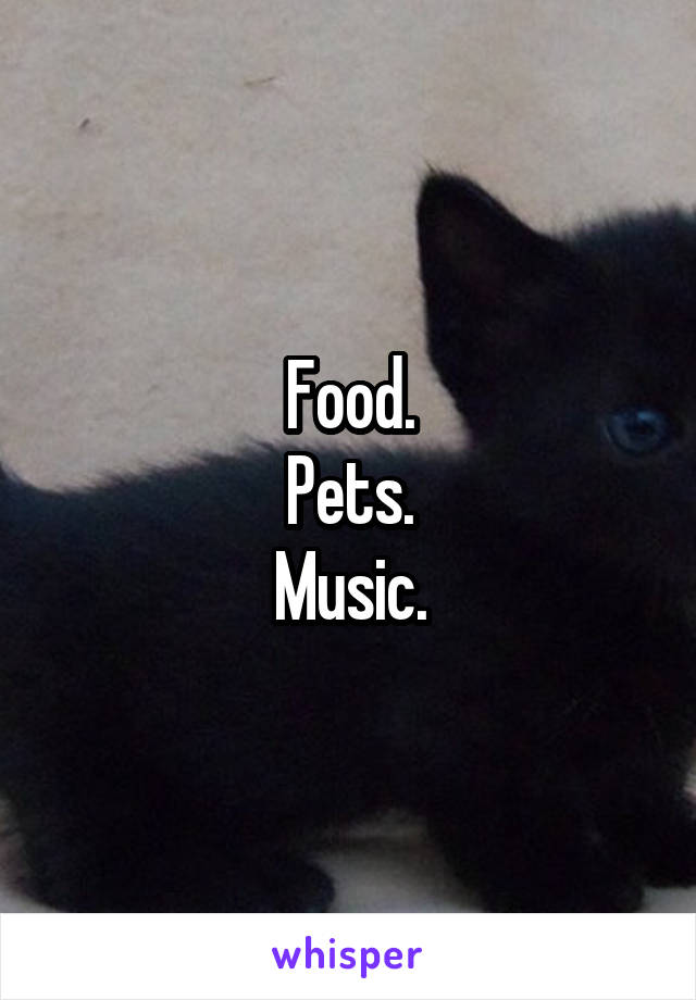 Food.
Pets.
Music.