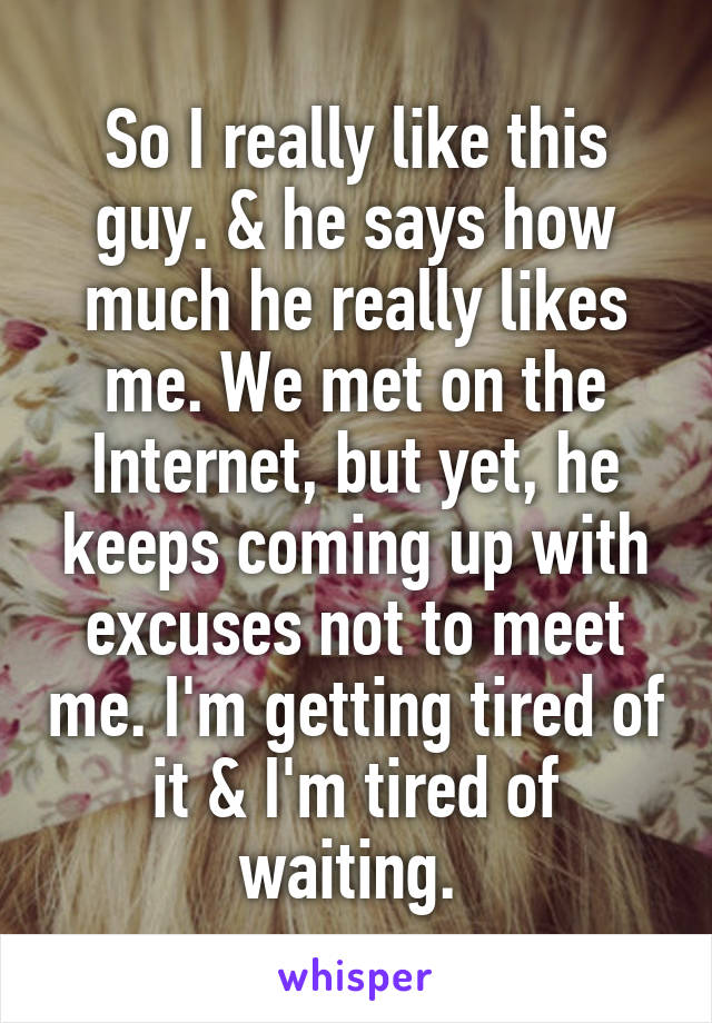 So I really like this guy. & he says how much he really likes me. We met on the Internet, but yet, he keeps coming up with excuses not to meet me. I'm getting tired of it & I'm tired of waiting. 