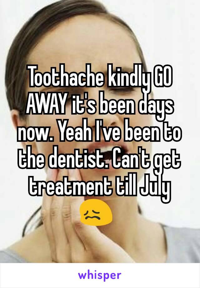 Toothache kindly GO AWAY it's been days now. Yeah I've been to the dentist. Can't get treatment till July 😖  