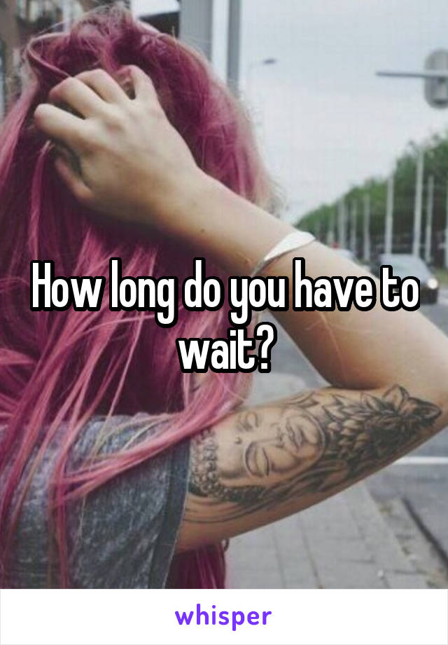 How long do you have to wait?