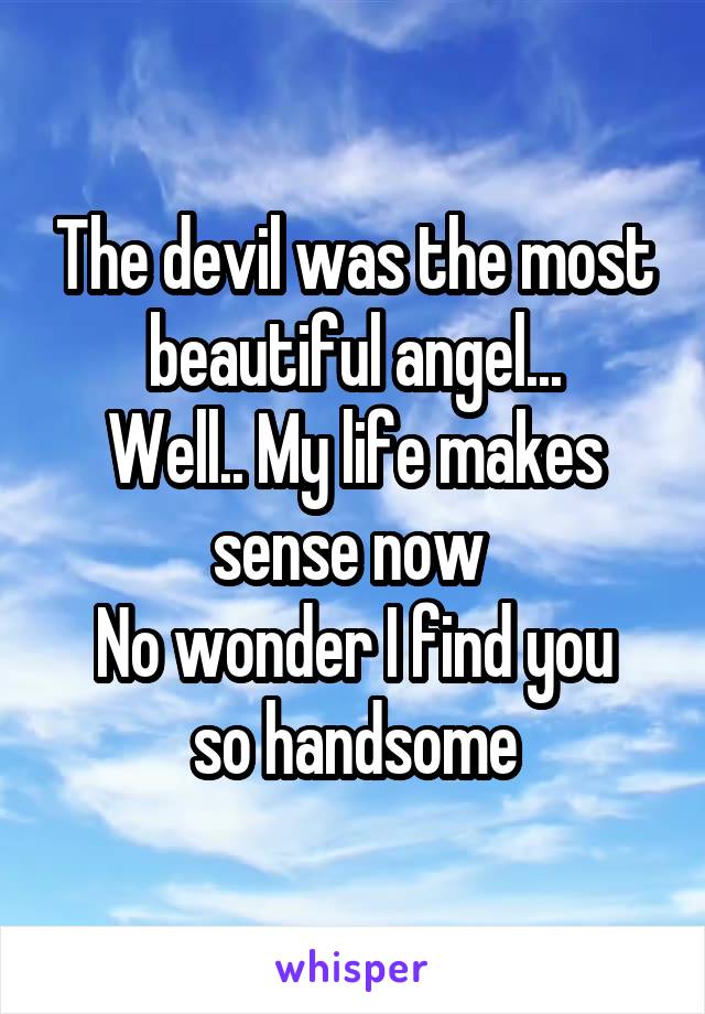 The devil was the most beautiful angel...
Well.. My life makes sense now 
No wonder I find you so handsome