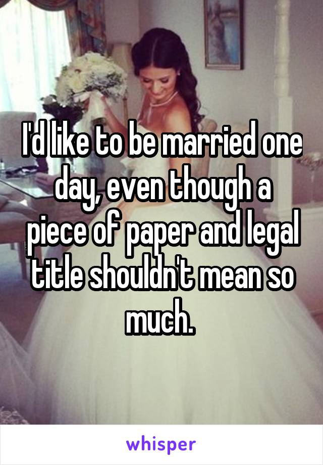 I'd like to be married one day, even though a piece of paper and legal title shouldn't mean so much. 