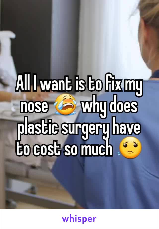 All I want is to fix my nose 😭 why does plastic surgery have to cost so much 😟