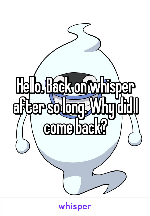 Hello. Back on whisper after so long. Why did I come back?