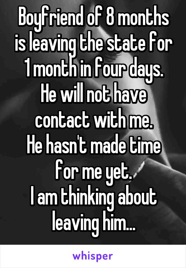 Boyfriend of 8 months is leaving the state for 1 month in four days.
He will not have contact with me.
He hasn't made time for me yet.
I am thinking about leaving him...
