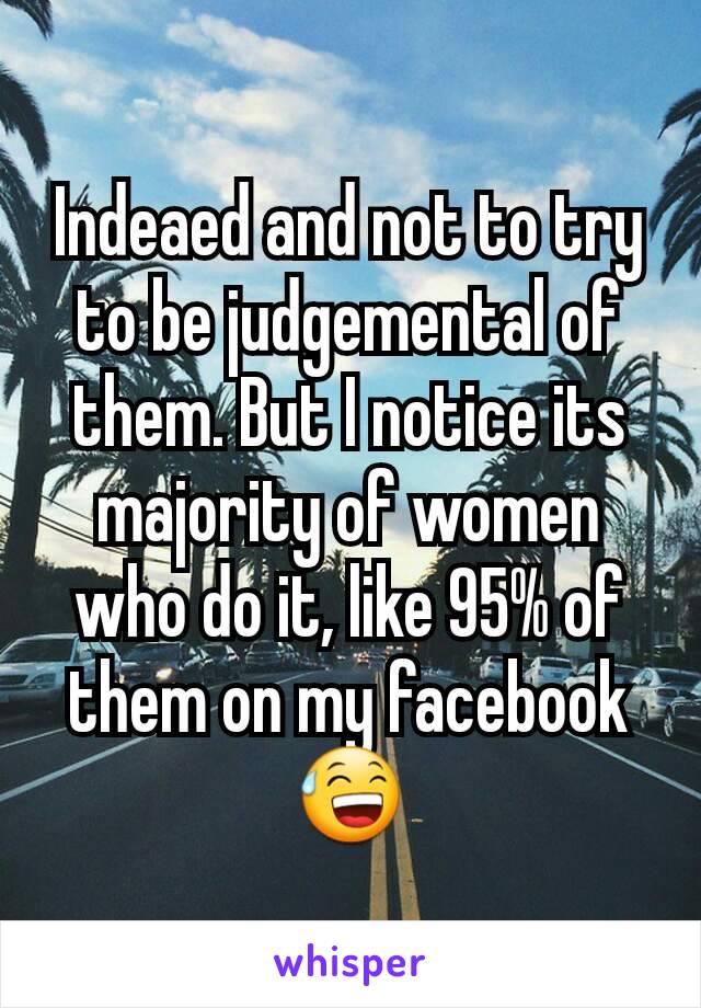 Indeaed and not to try to be judgemental of them. But I notice its majority of women who do it, like 95% of them on my facebook 😅