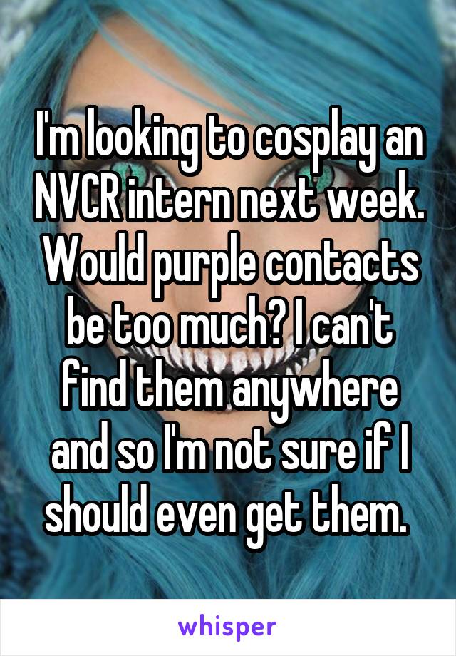 I'm looking to cosplay an NVCR intern next week. Would purple contacts be too much? I can't find them anywhere and so I'm not sure if I should even get them. 