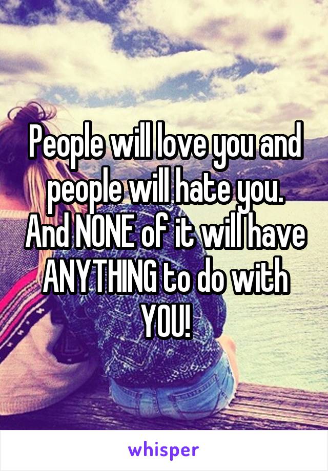 People will love you and people will hate you. And NONE of it will have ANYTHING to do with YOU!