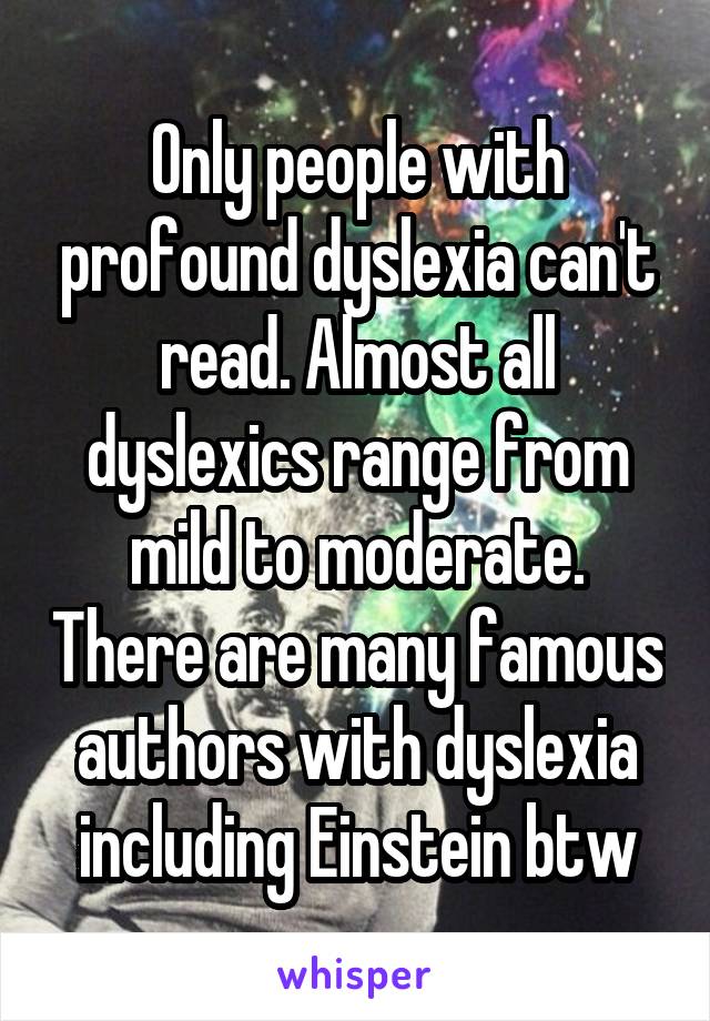 Only people with profound dyslexia can't read. Almost all dyslexics range from mild to moderate. There are many famous authors with dyslexia including Einstein btw