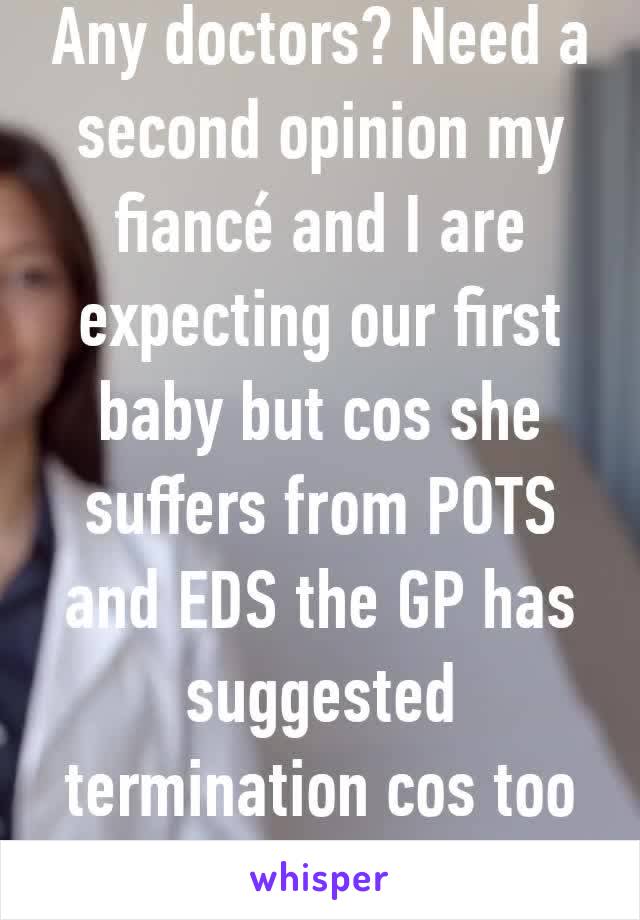 Any doctors? Need a second opinion my fiancé and I are expecting our first baby but cos she suffers from POTS and EDS the GP has suggested termination cos too risky to her heart?!