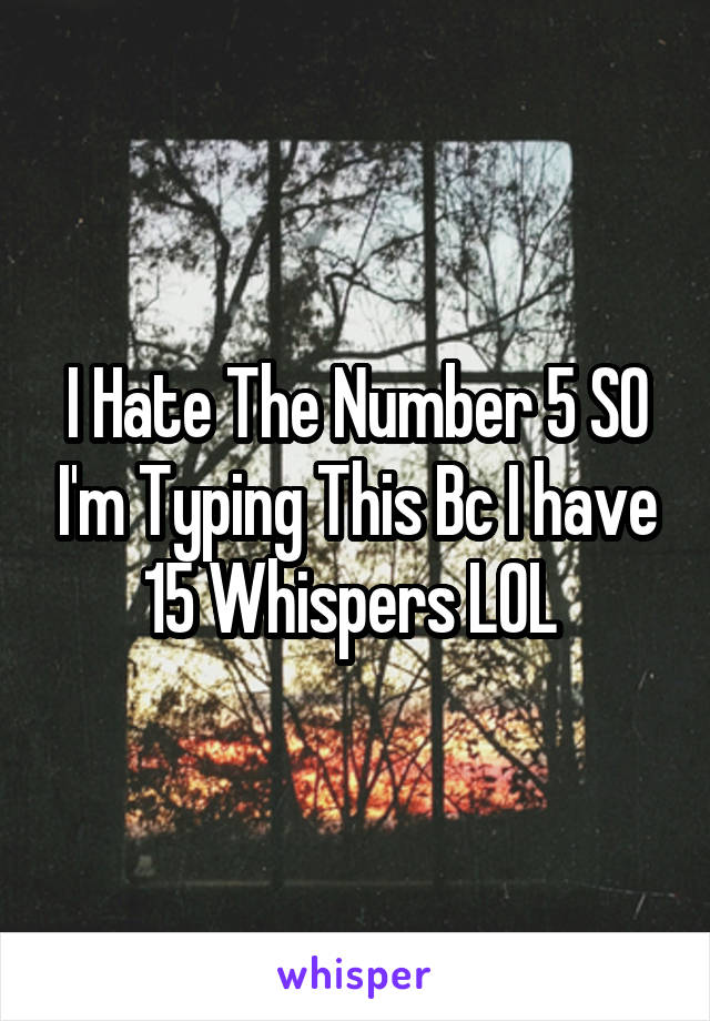 I Hate The Number 5 SO I'm Typing This Bc I have 15 Whispers LOL 