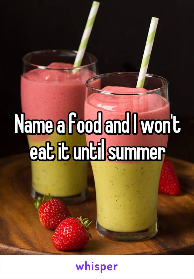 Name a food and I won't eat it until summer