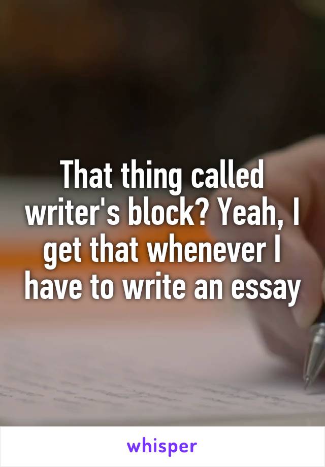 That thing called writer's block? Yeah, I get that whenever I have to write an essay