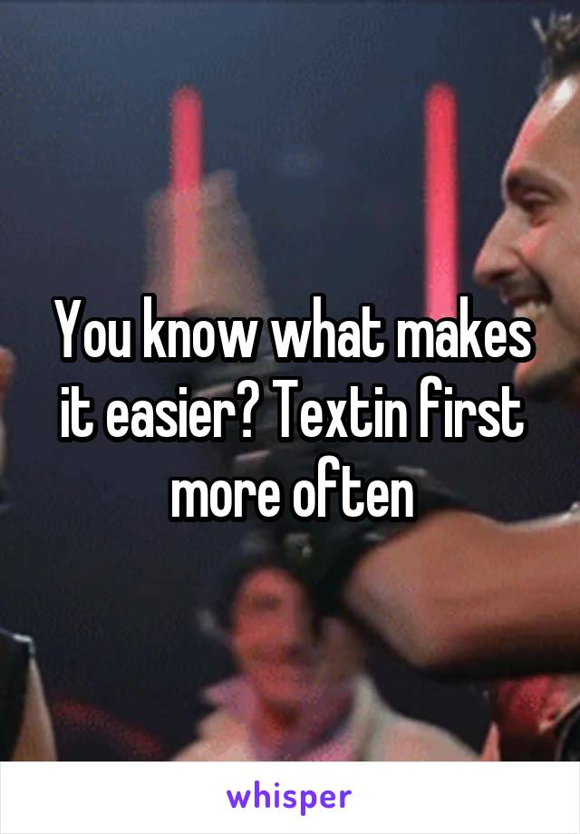 You know what makes it easier? Textin first more often