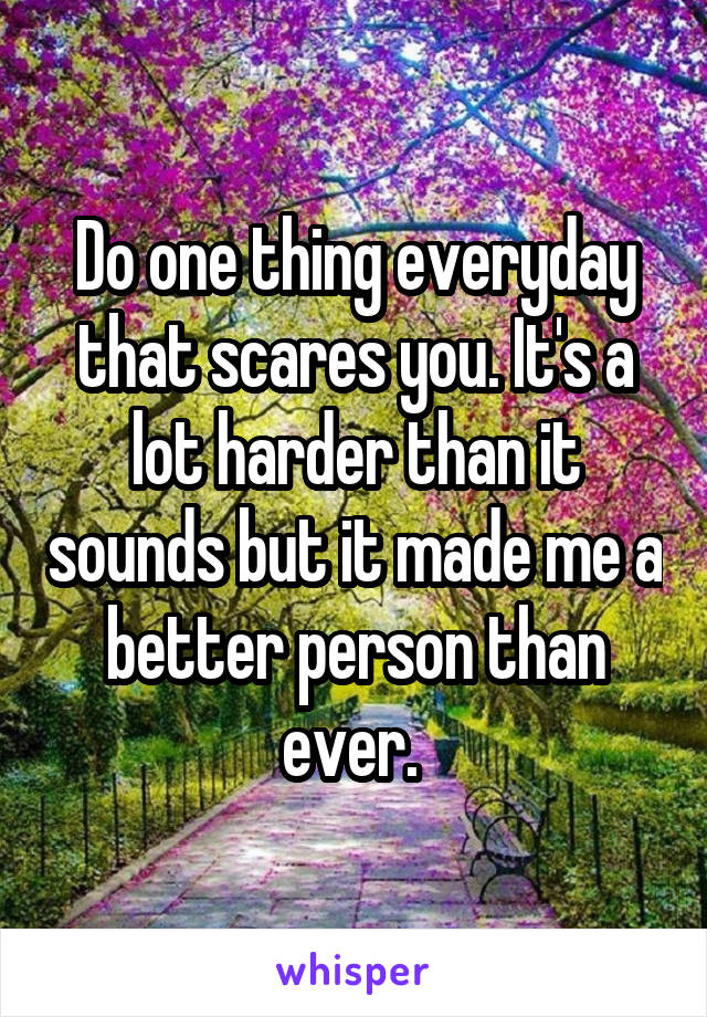 Do one thing everyday that scares you. It's a lot harder than it sounds but it made me a better person than ever. 