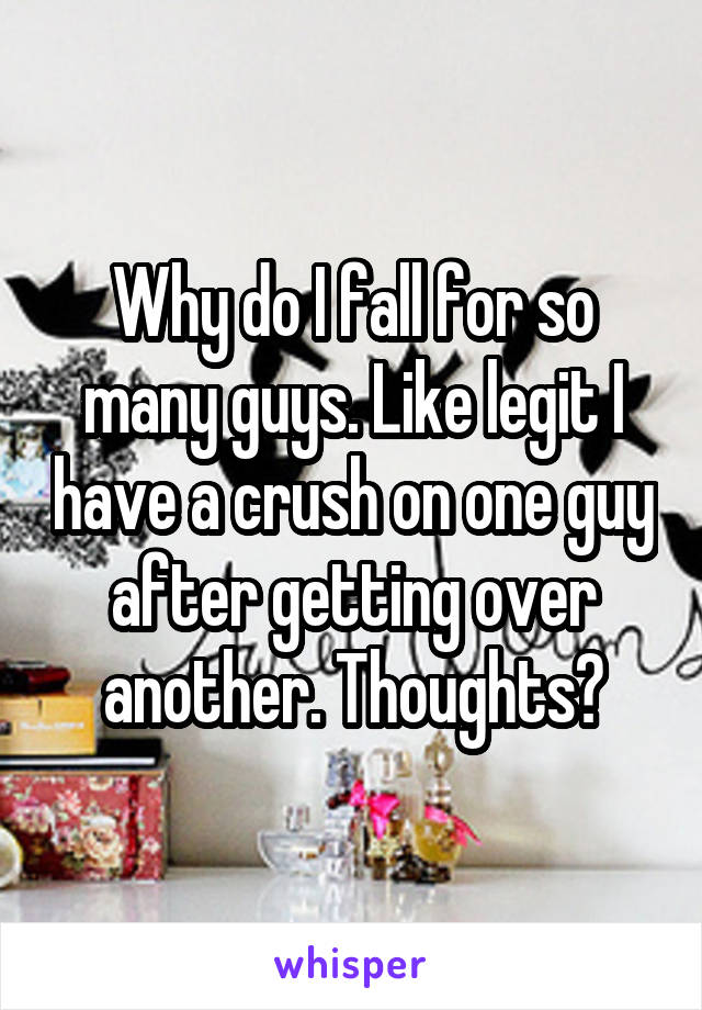 Why do I fall for so many guys. Like legit I have a crush on one guy after getting over another. Thoughts?