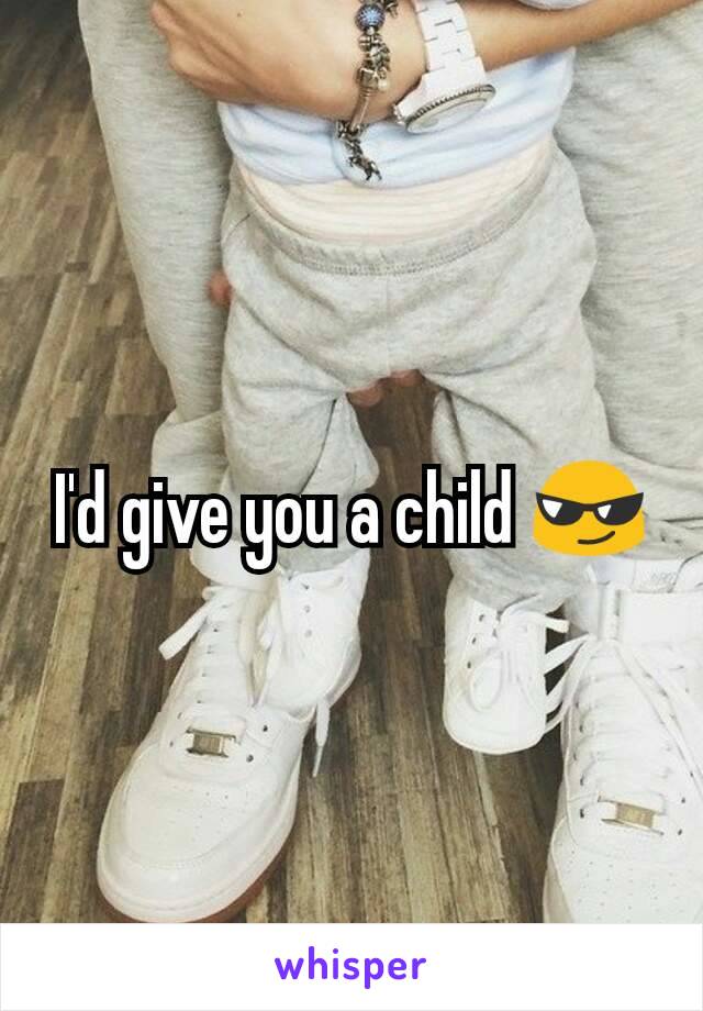 I'd give you a child 😎