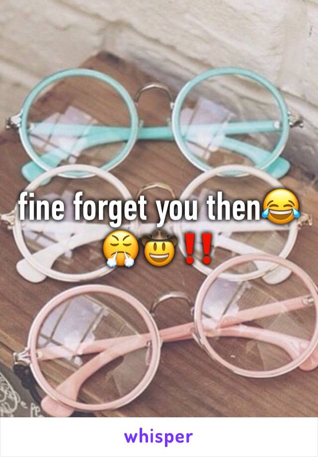 fine forget you then😂😤🤠‼️